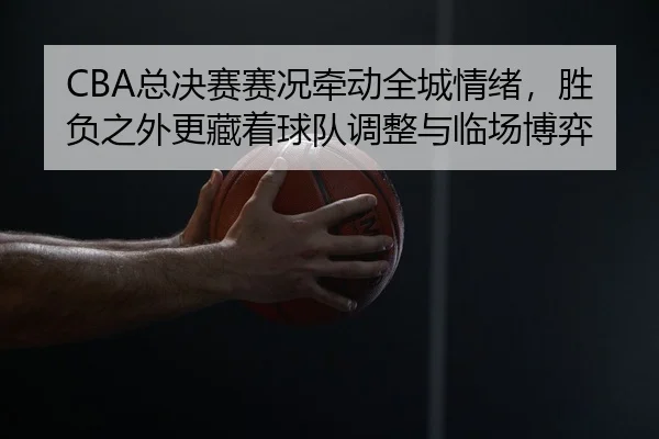 CBA总决赛赛况牵动全城情绪，胜负之外更藏着球队调整与临场博弈