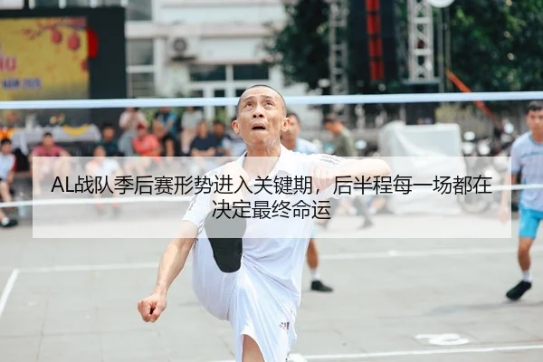 AL战队季后赛形势进入关键期，后半程每一场都在决定最终命运